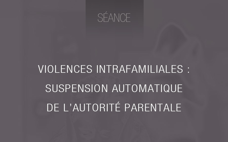 Suspension automatique de l’autorité parentale en cas de violences intrafamiliales